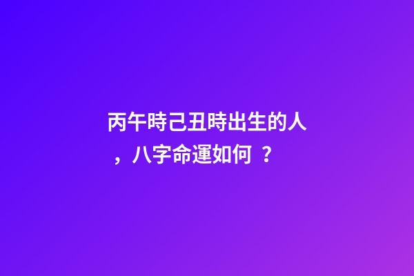丙午時己丑時出生的人，八字命運如何？